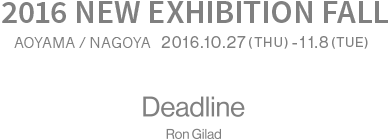 2016 NEW EXHIBITION FALL AOYAMA/ NAGOYA - DEADLINE Ron Gilad